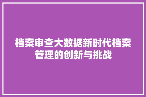 档案审查大数据新时代档案管理的创新与挑战