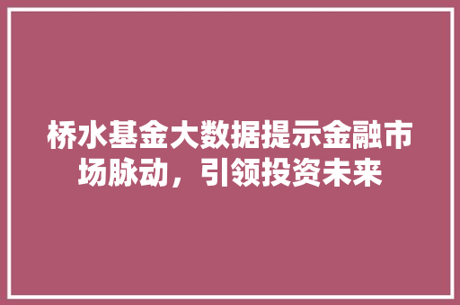 桥水基金大数据提示金融市场脉动,引领投资未来 桥水基金大数据提示金融市场脉动,引领投资未来