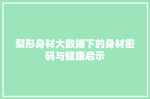 梨形身材大数据下的身材密码与健康启示