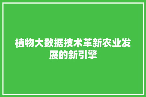 植物大数据技术革新农业发展的新引擎 植物大数据技术革新农业发展的新引擎