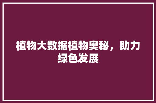 植物大数据植物奥秘,助力绿色发展 植物大数据植物奥秘,助力绿色发展