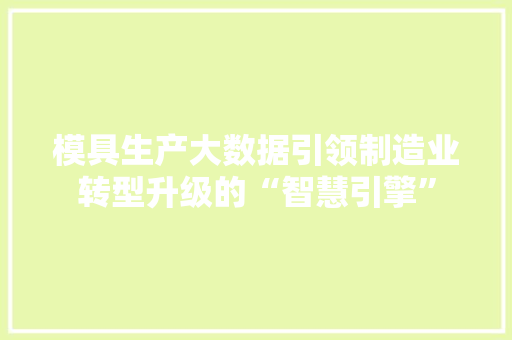 模具生产大数据引领制造业转型升级的“智慧引擎”