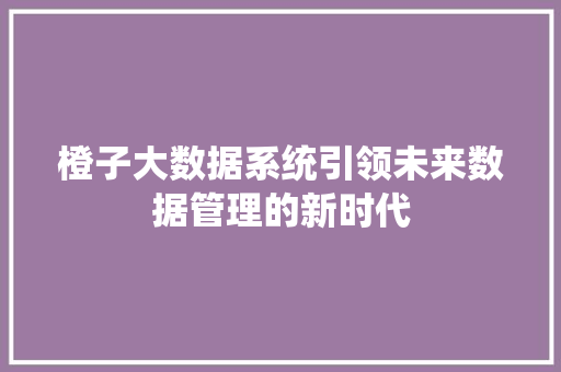 橙子大数据系统引领未来数据管理的新时代