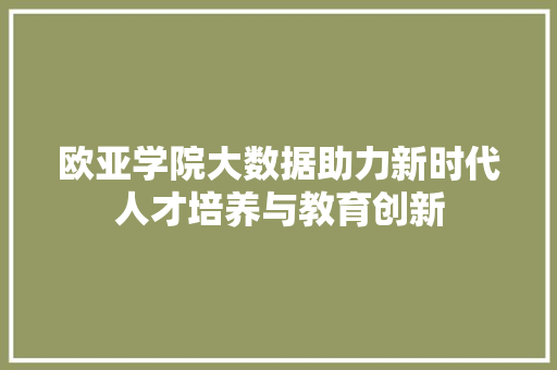 欧亚学院大数据助力新时代人才培养与教育创新