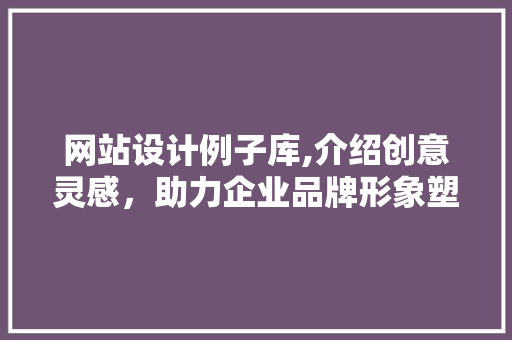 网站设计例子库,介绍创意灵感，助力企业品牌形象塑造 网站设计例子库,介绍创意灵感，助力企业品牌形象塑造 网络技术