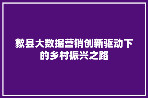 歙县大数据营销创新驱动下的乡村振兴之路