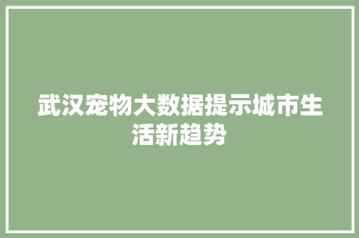 武汉宠物大数据提示城市生活新趋势