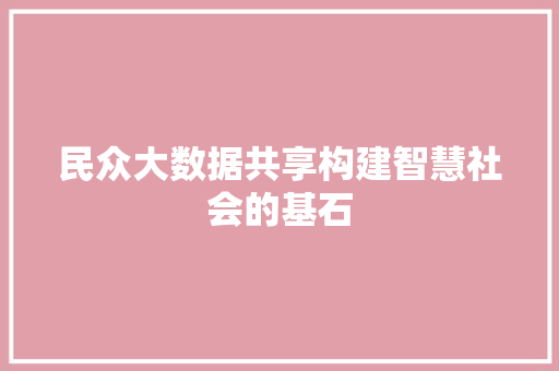 民众大数据共享构建智慧社会的基石 民众大数据共享构建智慧社会的基石