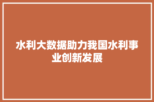 水利大数据助力我国水利事业创新发展