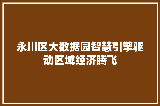 永川区大数据园智慧引擎驱动区域经济腾飞