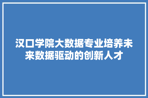 汉口学院大数据专业培养未来数据驱动的创新人才