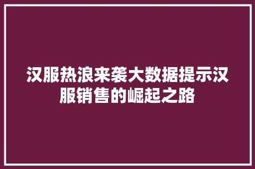 汉服热浪来袭大数据提示汉服销售的崛起之路