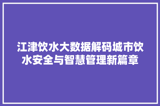 江津饮水大数据解码城市饮水安全与智慧管理新篇章