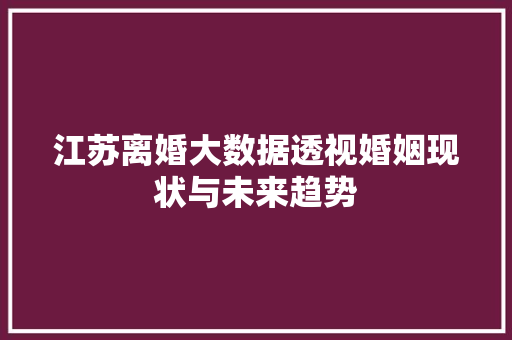 江苏离婚大数据透视婚姻现状与未来趋势