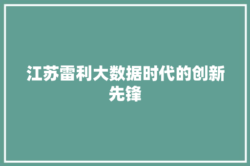 江苏雷利大数据时代的创新先锋