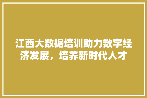 江西大数据培训助力数字经济发展，培养新时代人才