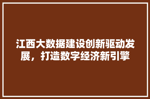 江西大数据建设创新驱动发展,打造数字经济新引擎 江西大数据建设创新驱动发展,打造数字经济新引擎