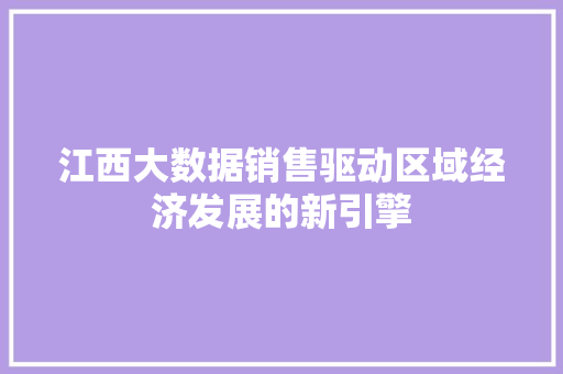 江西大数据销售驱动区域经济发展的新引擎 江西大数据销售驱动区域经济发展的新引擎