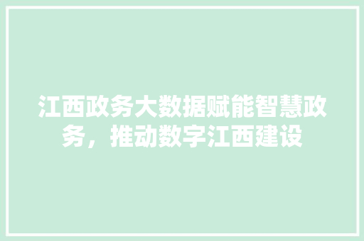 江西政务大数据赋能智慧政务,推动数字江西建设 江西政务大数据赋能智慧政务,推动数字江西建设
