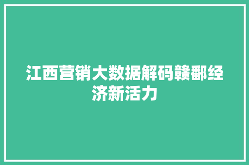 江西营销大数据解码赣鄱经济新活力