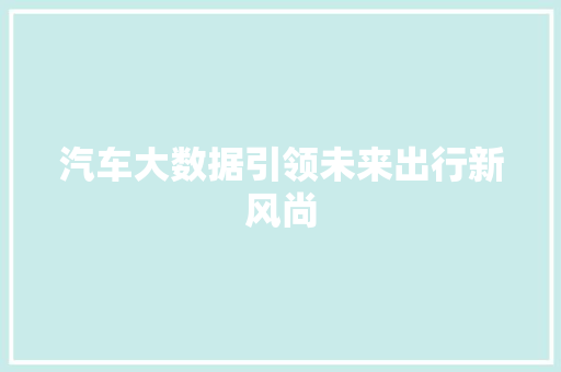 汽车大数据引领未来出行新风尚 汽车大数据引领未来出行新风尚
