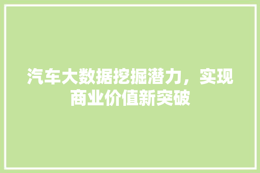 汽车大数据挖掘潜力,实现商业价值新突破 汽车大数据挖掘潜力,实现商业价值新突破