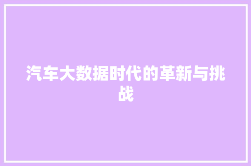 汽车大数据时代的革新与挑战 汽车大数据时代的革新与挑战