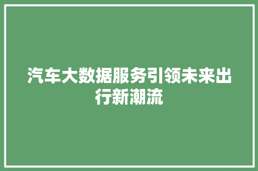 汽车大数据服务引领未来出行新潮流 汽车大数据服务引领未来出行新潮流