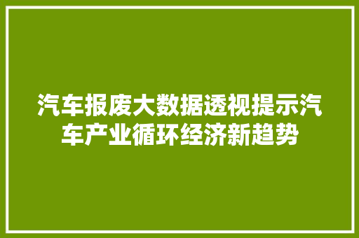 汽车报废大数据透视提示汽车产业循环经济新趋势