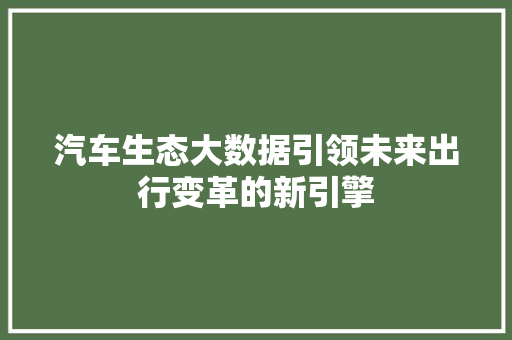 汽车生态大数据引领未来出行变革的新引擎 汽车生态大数据引领未来出行变革的新引擎