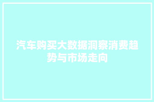 汽车购买大数据洞察消费趋势与市场走向 汽车购买大数据洞察消费趋势与市场走向