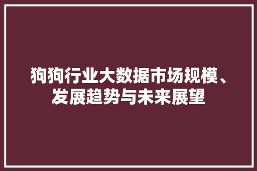 狗狗行业大数据市场规模、发展趋势与未来展望