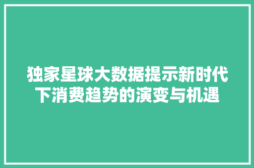 独家星球大数据提示新时代下消费趋势的演变与机遇