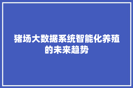 猪场大数据系统智能化养殖的未来趋势 猪场大数据系统智能化养殖的未来趋势