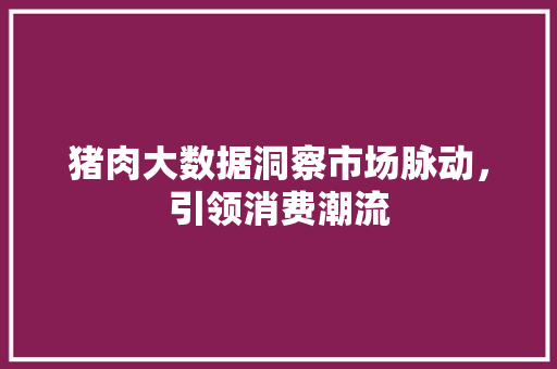 猪肉大数据洞察市场脉动,引领消费潮流 猪肉大数据洞察市场脉动,引领消费潮流