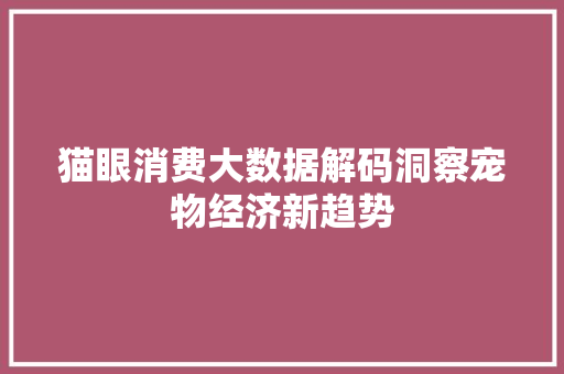 猫眼消费大数据解码洞察宠物经济新趋势 猫眼消费大数据解码洞察宠物经济新趋势