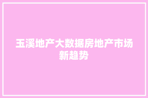 玉溪地产大数据房地产市场新趋势