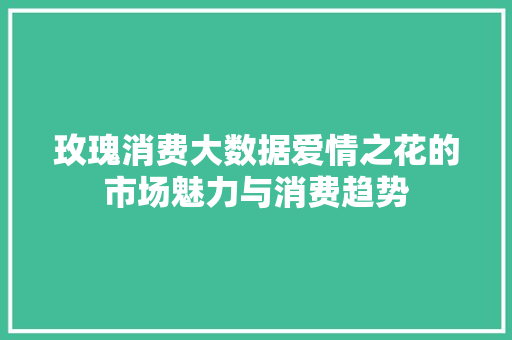 玫瑰消费大数据爱情之花的市场魅力与消费趋势
