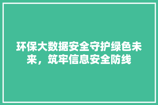 环保大数据安全守护绿色未来，筑牢信息安全防线