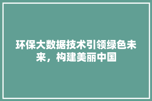 环保大数据技术引领绿色未来，构建美丽中国 电脑基础