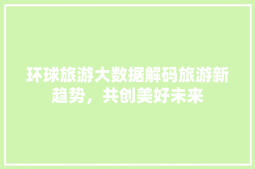 环球旅游大数据解码旅游新趋势，共创美好未来