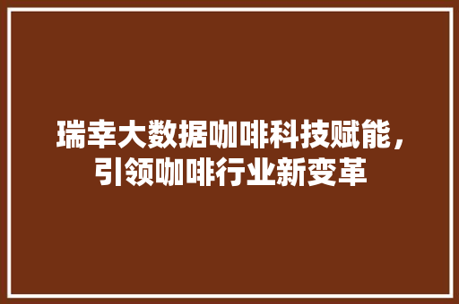 瑞幸大数据咖啡科技赋能，引领咖啡行业新变革