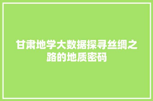 甘肃地学大数据探寻丝绸之路的地质密码