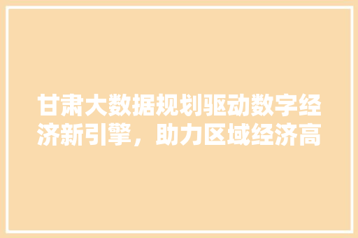 甘肃大数据规划驱动数字经济新引擎，助力区域经济高质量发展
