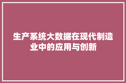 生产系统大数据在现代制造业中的应用与创新