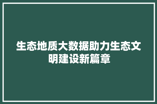 生态地质大数据助力生态文明建设新篇章
