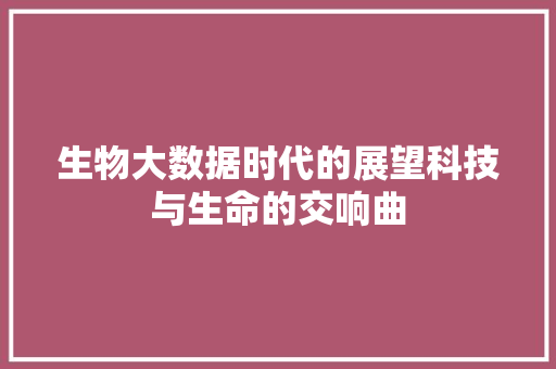 生物大数据时代的展望科技与生命的交响曲