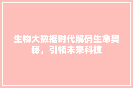 生物大数据时代解码生命奥秘,引领未来科技 生物大数据时代解码生命奥秘,引领未来科技