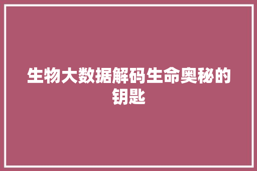 生物大数据解码生命奥秘的钥匙 生物大数据解码生命奥秘的钥匙