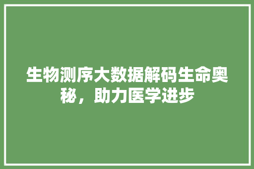 生物测序大数据解码生命奥秘，助力医学进步
